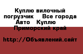 Куплю вилочный погрузчик! - Все города Авто » Куплю   . Приморский край